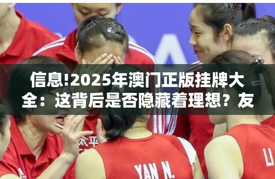 信息!2025年澳门正版挂牌大全：这背后是否隐藏着理想？友爱解答解释落实