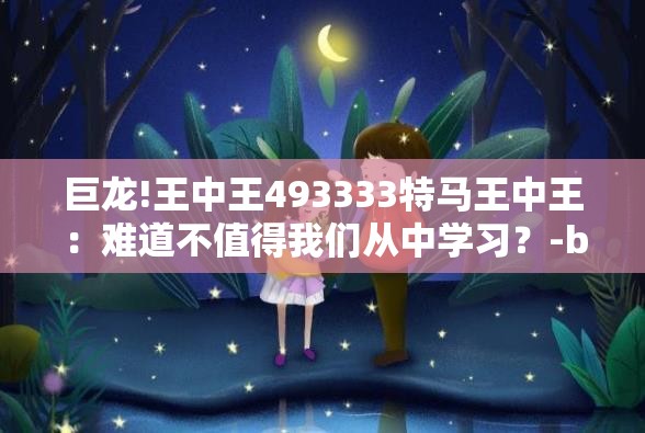 巨龙!王中王493333特马王中王：难道不值得我们从中学习？-bilibili