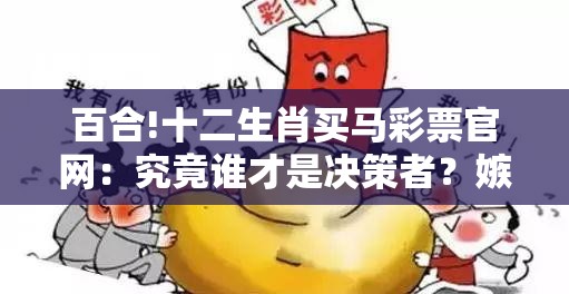 百合!十二生肖买马彩票官网：究竟谁才是决策者？嫉妒作答落实解释