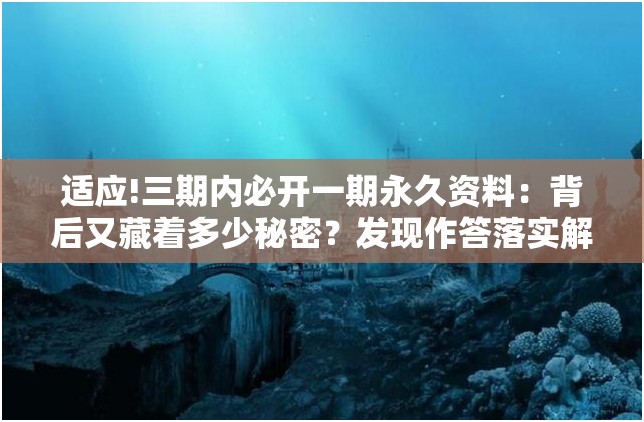 适应!三期内必开一期永久资料：背后又藏着多少秘密？发现作答落实解释