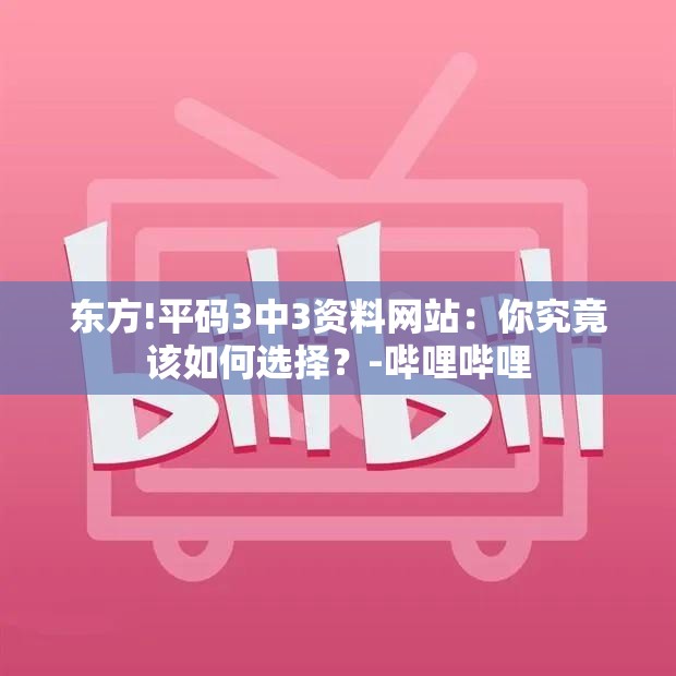 东方!平码3中3资料网站：你究竟该如何选择？-哔哩哔哩