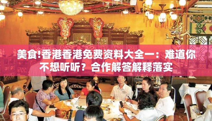 美食!香港香港免费资料大全一：难道你不想听听？合作解答解释落实