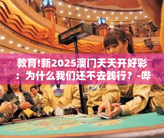 教育!新2025澳门天天开好彩：为什么我们还不去践行？-哔哩哔哩