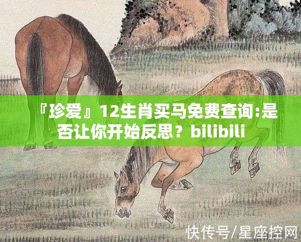 『珍爱』12生肖买马免费查询:是否让你开始反思？bilibili