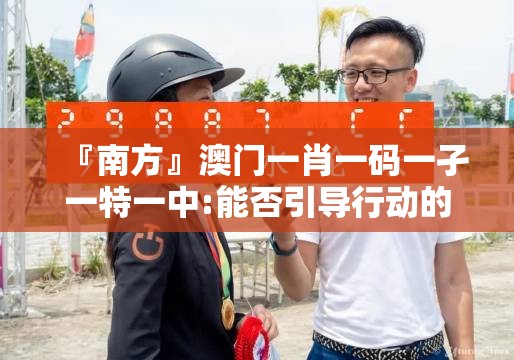 『南方』澳门一肖一码一孑一特一中:能否引导行动的产生？哔哩哔哩