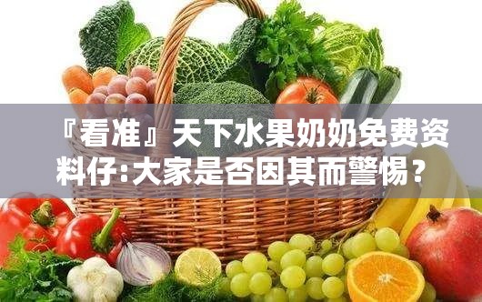 『看准』天下水果奶奶免费资料仔:大家是否因其而警惕？bilibili