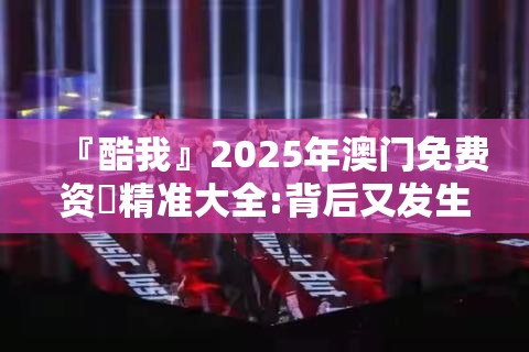 『酷我』2025年澳门免费资枓精准大全:背后又发生了什么？哔哩哔哩