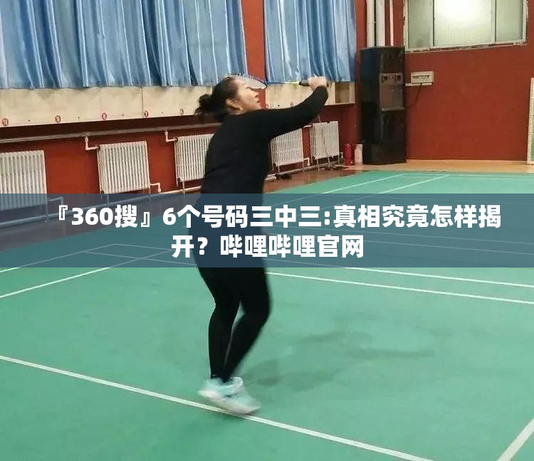 『360搜』6个号码三中三:真相究竟怎样揭开？哔哩哔哩官网