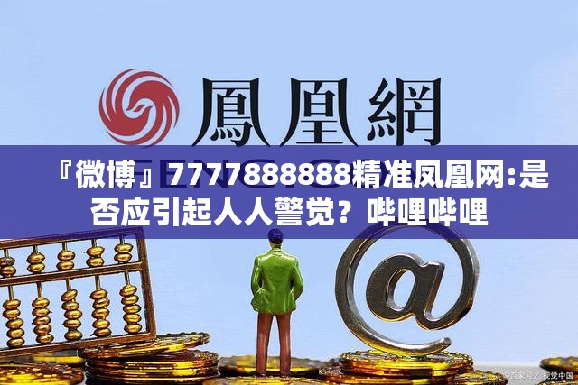 『微博』7777888888精准凤凰网:是否应引起人人警觉？哔哩哔哩