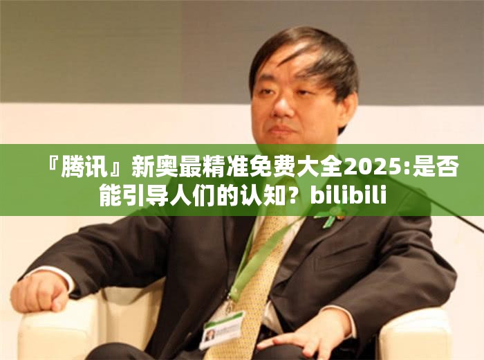 『腾讯』新奥最精准免费大全2025:是否能引导人们的认知？bilibili