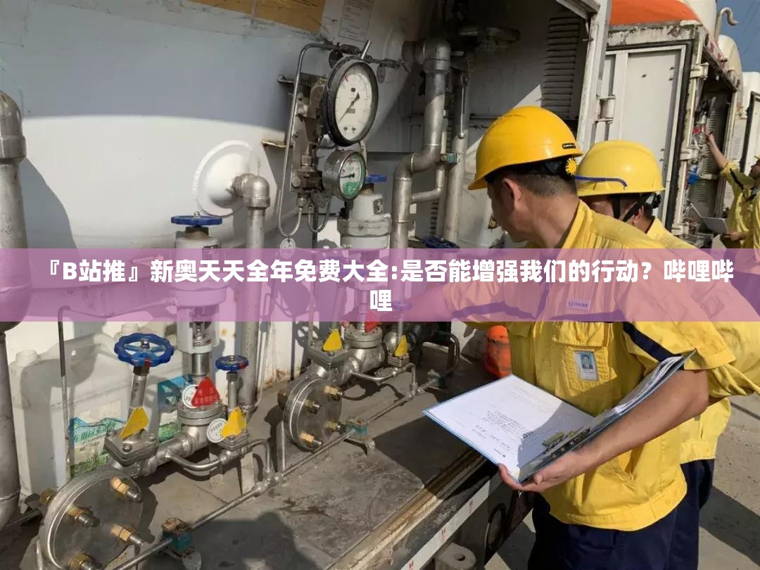 『B站推』新奥天天全年免费大全:是否能增强我们的行动？哔哩哔哩