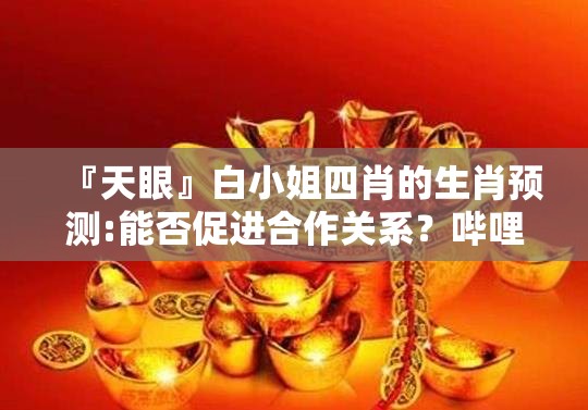『天眼』白小姐四肖的生肖预测:能否促进合作关系？哔哩哔哩