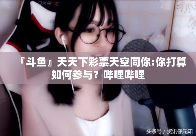 『斗鱼』天天下彩票天空同你:你打算如何参与？哔哩哔哩