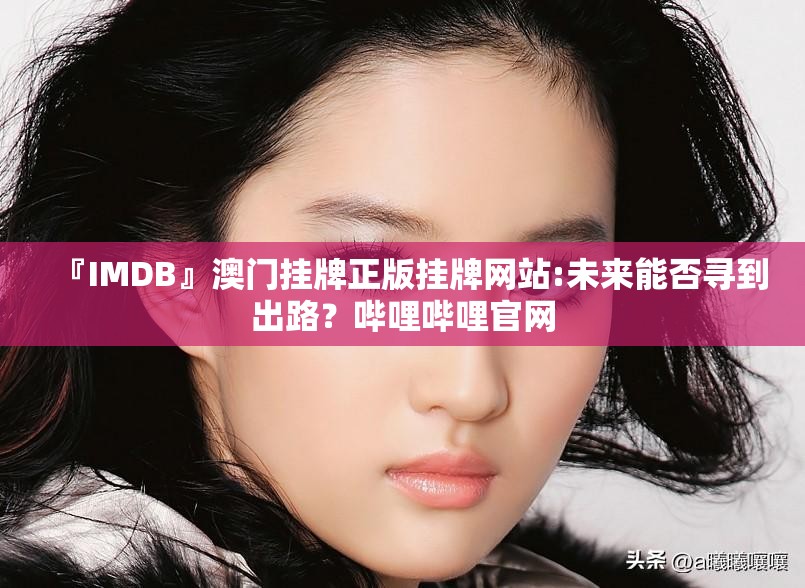 『IMDB』澳门挂牌正版挂牌网站:未来能否寻到出路？哔哩哔哩官网
