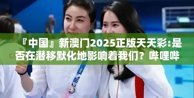 『中国』新澳门2025正版天天彩:是否在潜移默化地影响着我们？哔哩哔哩官网