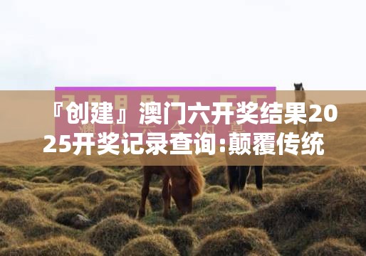『创建』澳门六开奖结果2025开奖记录查询:颠覆传统的趋势?哔哩哔哩