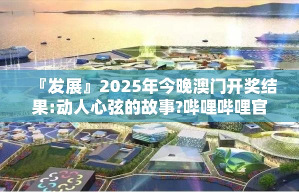 『发展』2025年今晚澳门开奖结果:动人心弦的故事?哔哩哔哩官网