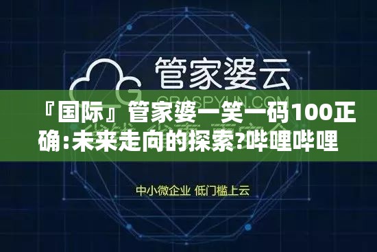 『国际』管家婆一笑一码100正确:未来走向的探索?哔哩哔哩官网