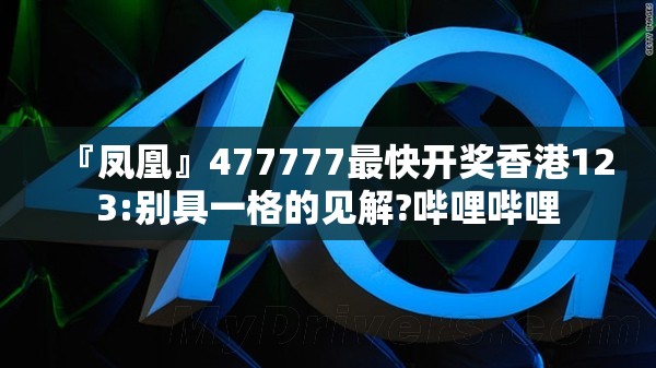 『凤凰』477777最快开奖香港123:别具一格的见解?哔哩哔哩
