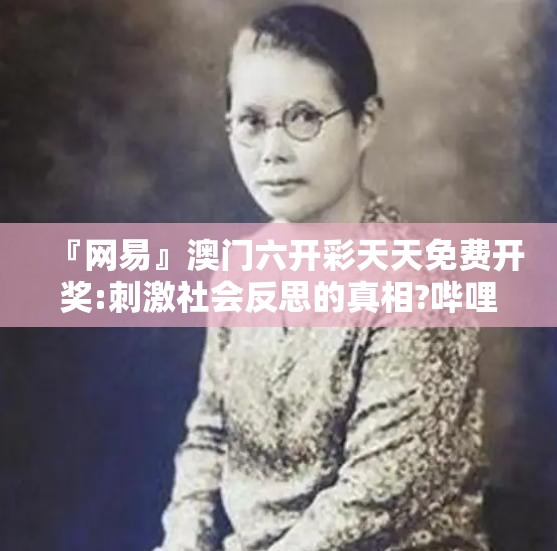『网易』澳门六开彩天天免费开奖:刺激社会反思的真相?哔哩哔哩官网