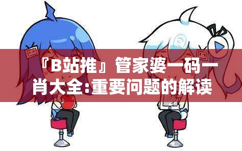 『B站推』管家婆一码一肖大全:重要问题的解读?哔哩哔哩