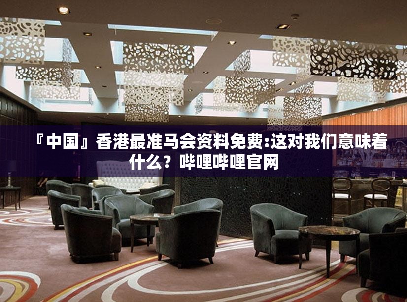 『中国』香港最准马会资料免费:这对我们意味着什么？哔哩哔哩官网