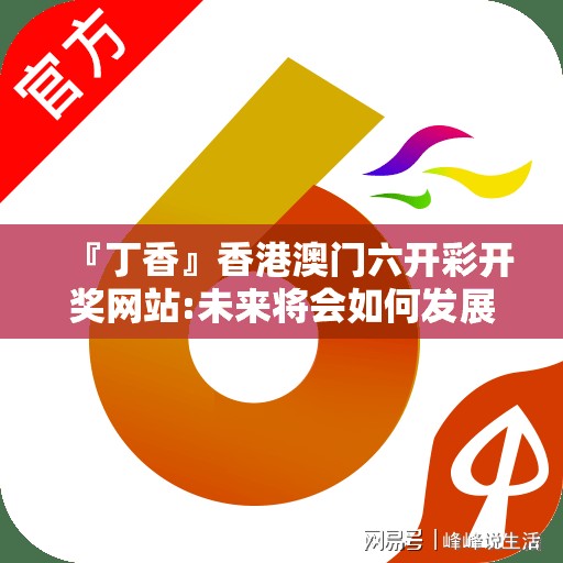 『丁香』香港澳门六开彩开奖网站:未来将会如何发展？bilibili