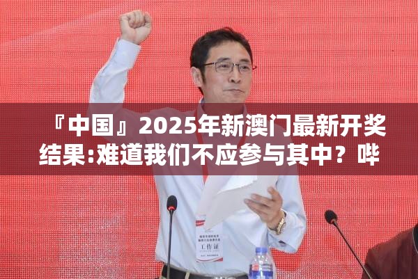 『中国』2025年新澳门最新开奖结果:难道我们不应参与其中？哔哩哔哩官网