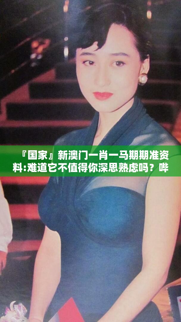 『国家』新澳门一肖一马期期准资料:难道它不值得你深思熟虑吗？哔哩哔哩