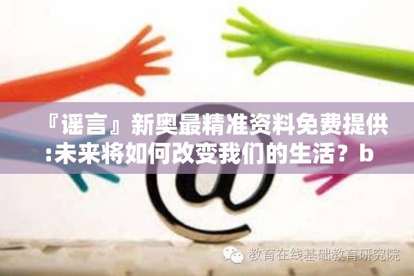 『谣言』新奥最精准资料免费提供:未来将如何改变我们的生活？bilibili