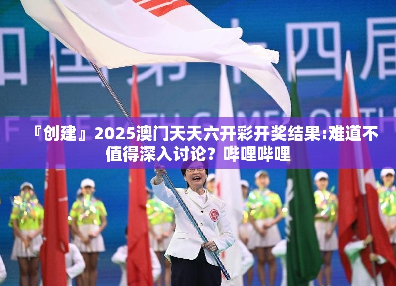 『创建』2025澳门天天六开彩开奖结果:难道不值得深入讨论？哔哩哔哩