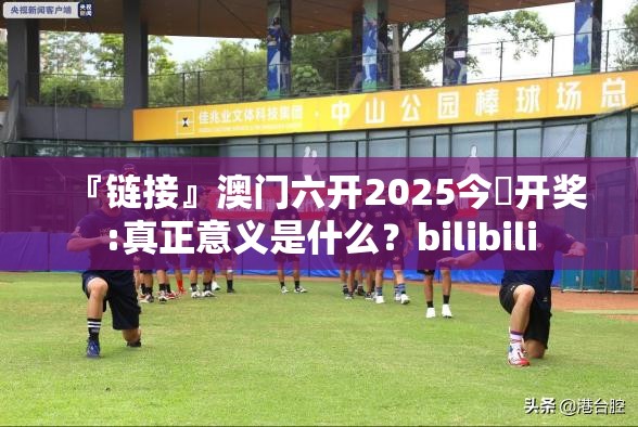 『链接』澳门六开2025今晩开奖:真正意义是什么？bilibili