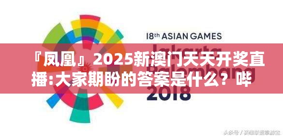 『凤凰』2025新澳门天天开奖直播:大家期盼的答案是什么？哔哩哔哩