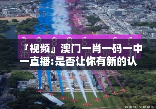 『视频』澳门一肖一码一中一直播:是否让你有新的认识？精准解释落实