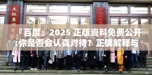 『百度』2025 正版资料免费公开:你是否会认真对待？正确解释与落实