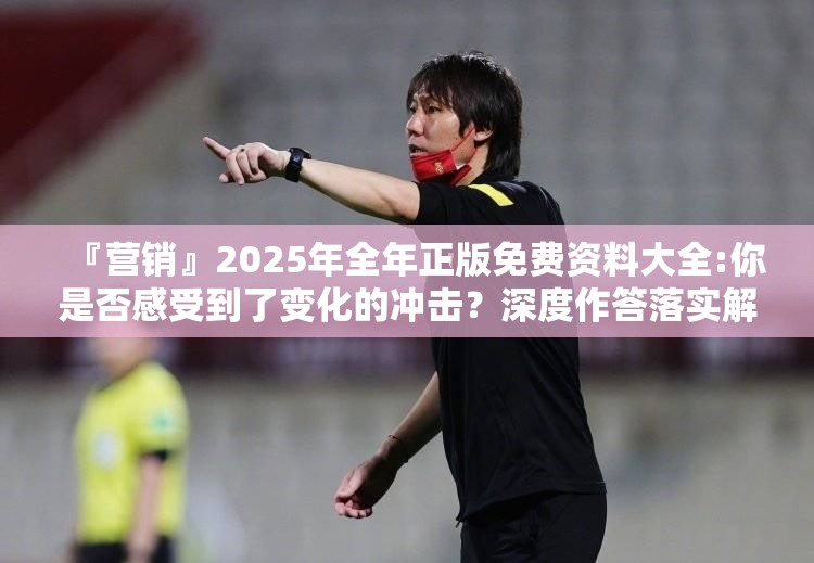 『营销』2025年全年正版免费资料大全:你是否感受到了变化的冲击？深度作答落实解释