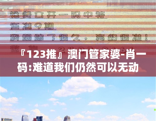 『123推』澳门管家婆-肖一码:难道我们仍然可以无动于衷？支持作答落实解释