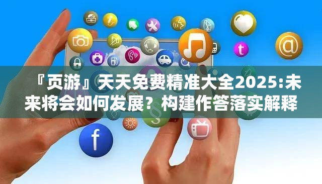 『页游』天天免费精准大全2025:未来将会如何发展？构建作答落实解释