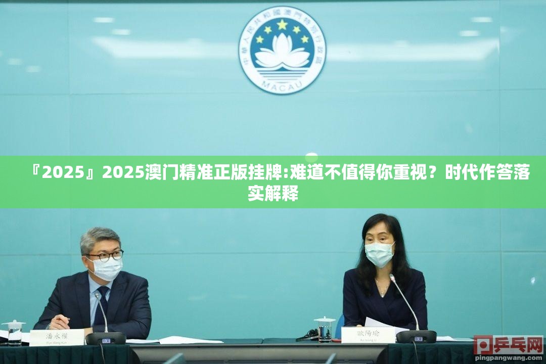 『2025』2025澳门精准正版挂牌:难道不值得你重视？时代作答落实解释