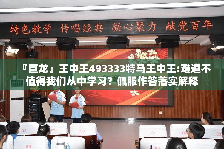 『巨龙』王中王493333特马王中王:难道不值得我们从中学习？佩服作答落实解释