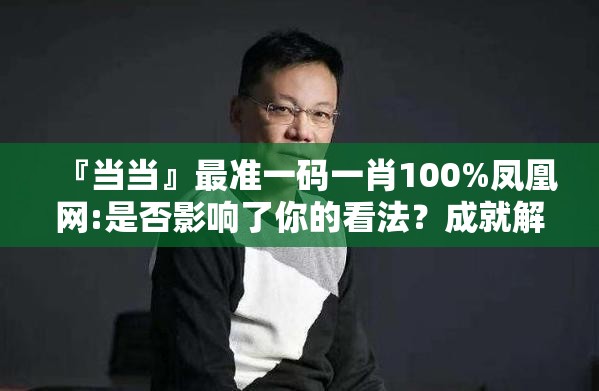 『当当』最准一码一肖100%凤凰网:是否影响了你的看法？成就解释落实