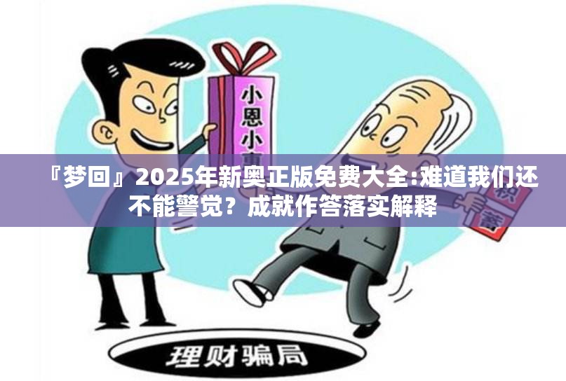『梦回』2025年新奥正版免费大全:难道我们还不能警觉？成就作答落实解释