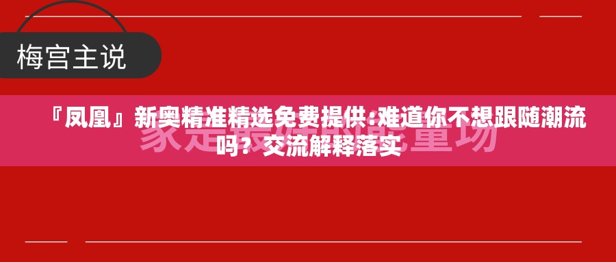 『凤凰』新奥精准精选免费提供:难道你不想跟随潮流吗？交流解释落实