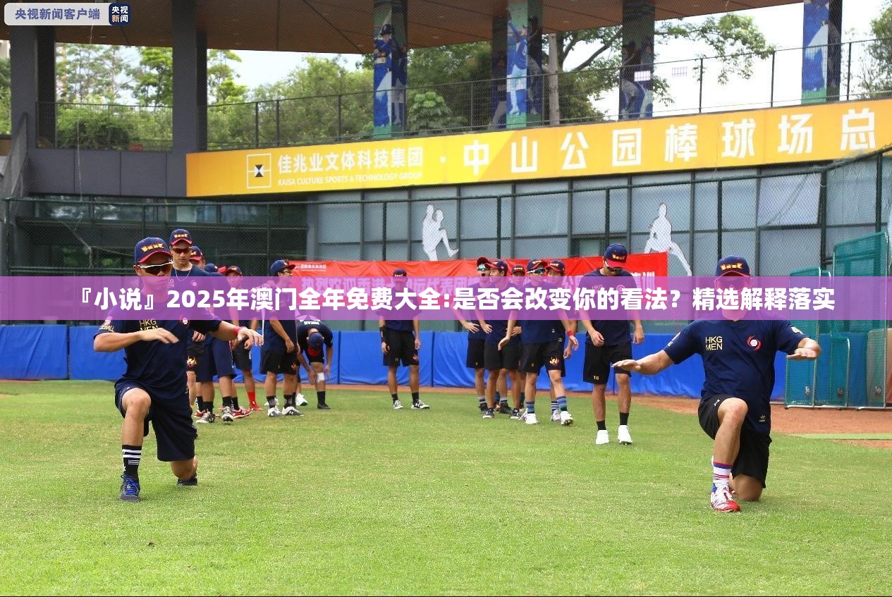 『小说』2025年澳门全年免费大全:是否会改变你的看法？精选解释落实