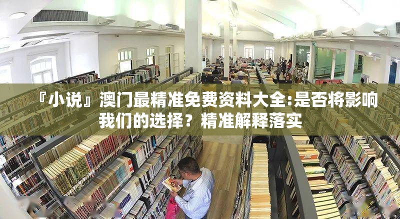『小说』澳门最精准免费资料大全:是否将影响我们的选择？精准解释落实