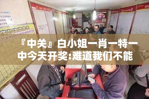『中关』白小姐一肖一特一中今天开奖:难道我们不能深入了解？合作解释落实