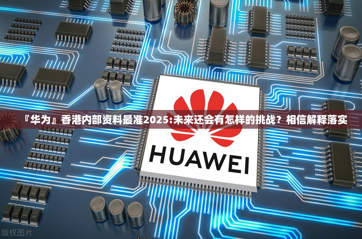 『华为』香港内部资料最准2025:未来还会有怎样的挑战？相信解释落实