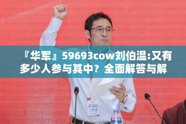 『华军』59693cow刘伯温:又有多少人参与其中？全面解答与解释