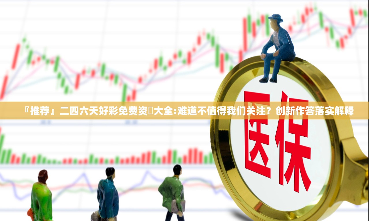 『推荐』二四六天好彩免费资枓大全:难道不值得我们关注？创新作答落实解释