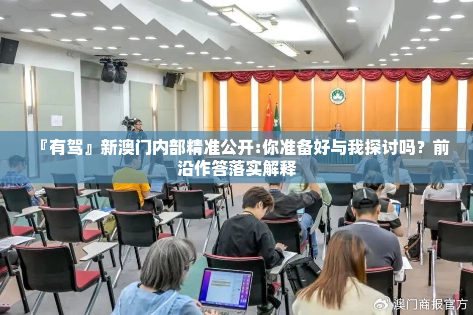 『有驾』新澳门内部精准公开:你准备好与我探讨吗？前沿作答落实解释